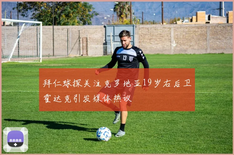 拜仁球探关注克罗地亚19岁右后卫霍达克引发媒体热议