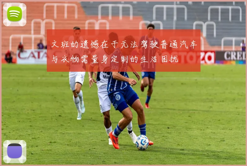 文班的遗憾在于无法驾驶普通汽车与衣物需量身定制的生活困扰