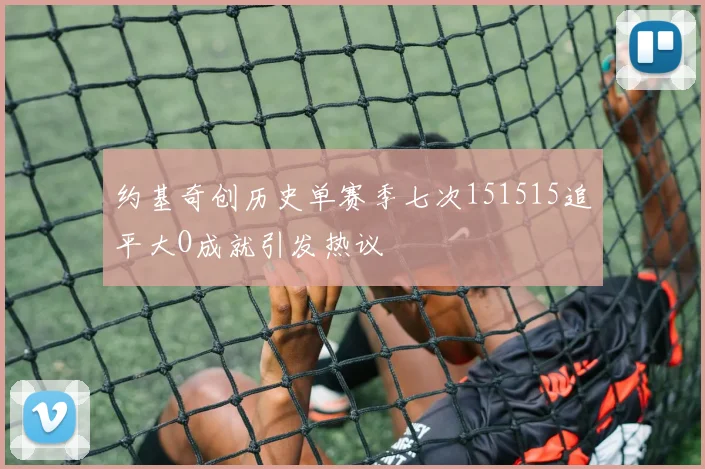 约基奇创历史单赛季七次151515追平大O成就引发热议