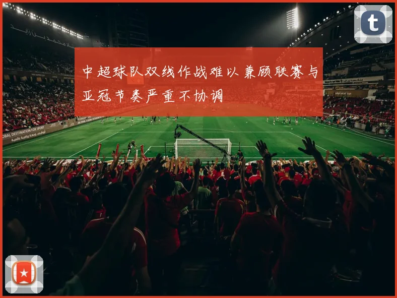 中超球队双线作战难以兼顾联赛与亚冠节奏严重不协调