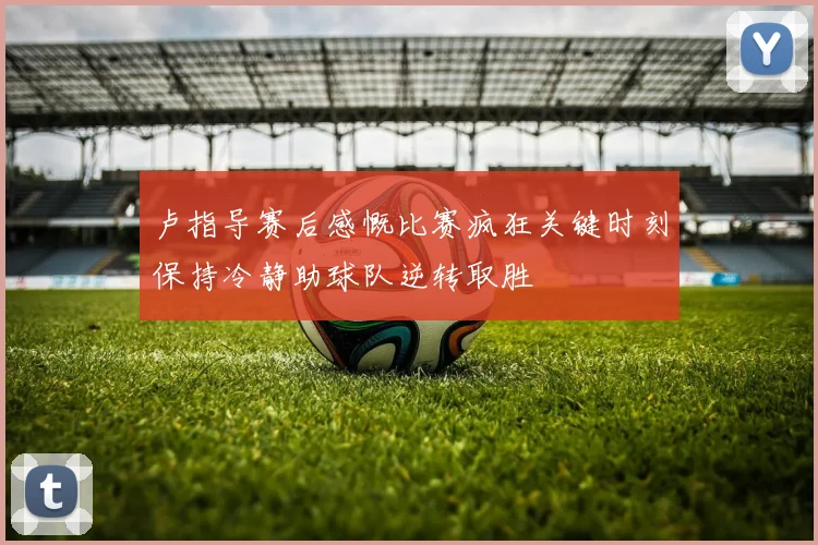 卢指导赛后感慨比赛疯狂关键时刻保持冷静助球队逆转取胜
