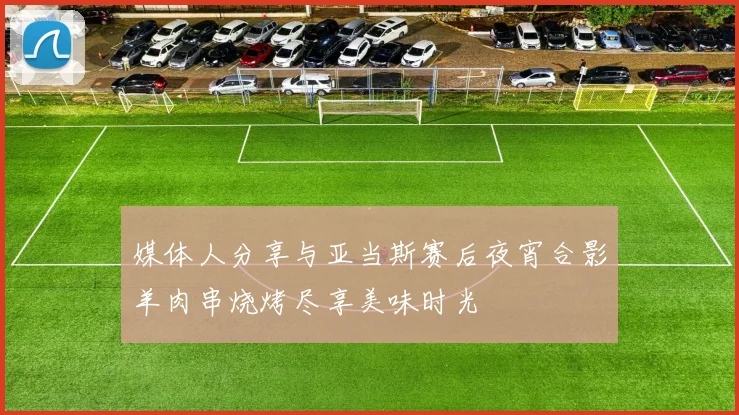 媒体人分享与亚当斯赛后夜宵合影羊肉串烧烤尽享美味时光