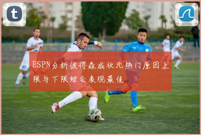 ESPN分析彼得森成状元热门原因上限与下限综合表现最佳