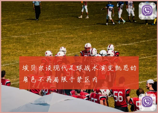 埃贝尔谈现代足球战术演变凯恩的角色不再局限于禁区内