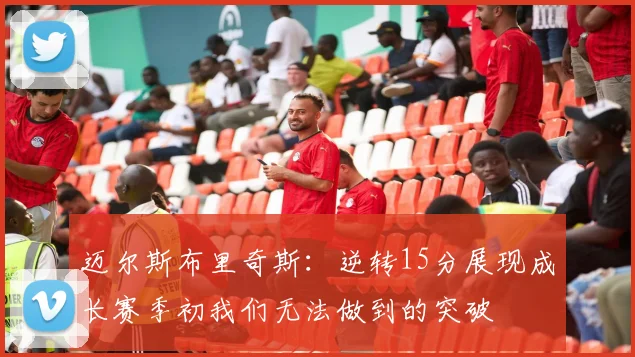 迈尔斯布里奇斯：逆转15分展现成长赛季初我们无法做到的突破