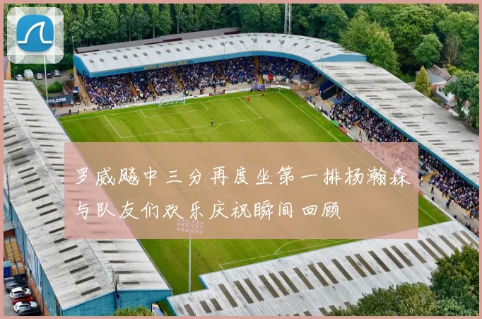 罗威飚中三分再度坐第一排杨瀚森与队友们欢乐庆祝瞬间回顾