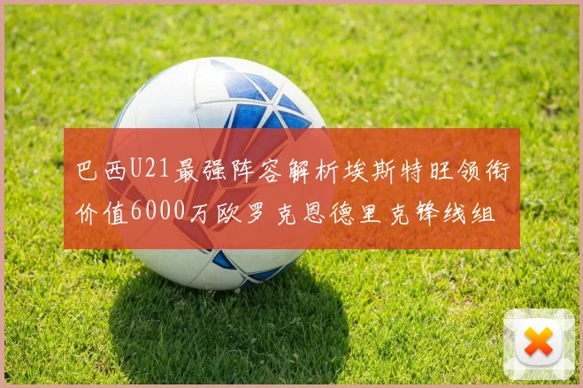 巴西U21最强阵容解析埃斯特旺领衔价值6000万欧罗克恩德里克锋线组合