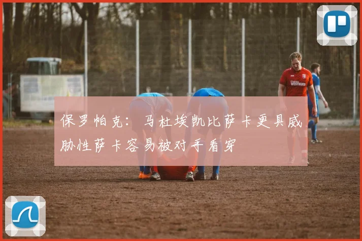 保罗帕克：马杜埃凯比萨卡更具威胁性萨卡容易被对手看穿