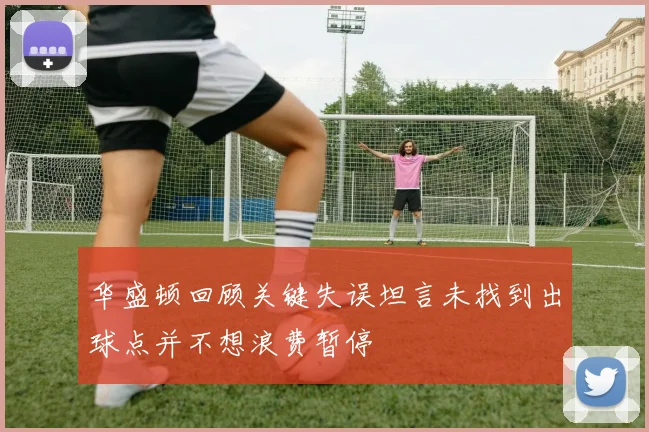 华盛顿回顾关键失误坦言未找到出球点并不想浪费暂停