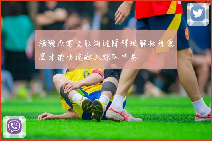 杨瀚森需克服沟通障碍理解教练意图才能快速融入球队节奏