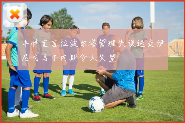 丰特直言拉波尔塔管理失误送走伊尼戈马丁内斯令人失望