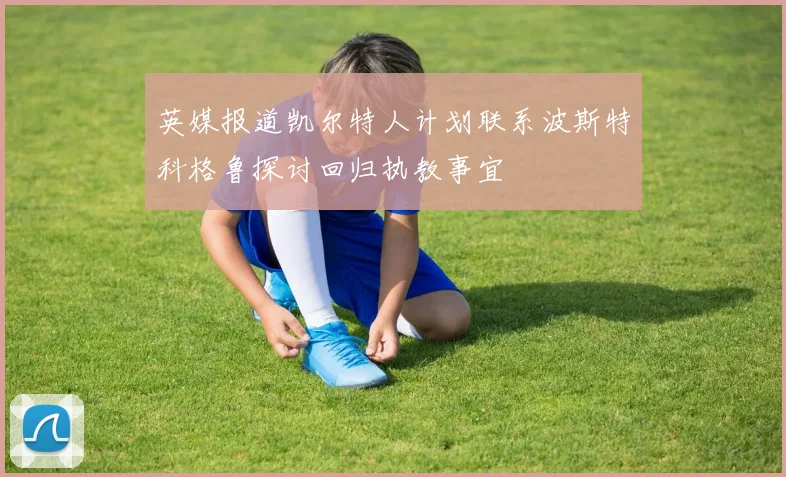 英媒报道凯尔特人计划联系波斯特科格鲁探讨回归执教事宜
