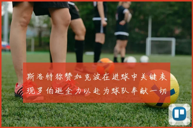 斯洛特称赞加克波在进球中关键表现罗伯逊全力以赴为球队奉献一切