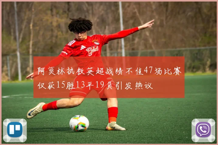阿莫林执教英超战绩不佳47场比赛仅获15胜13平19负引发热议