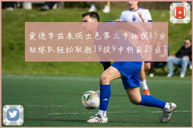 爱德华兹表现出色第三节独揽15分助球队轻松取胜19投9中斩获25分7篮板5助攻