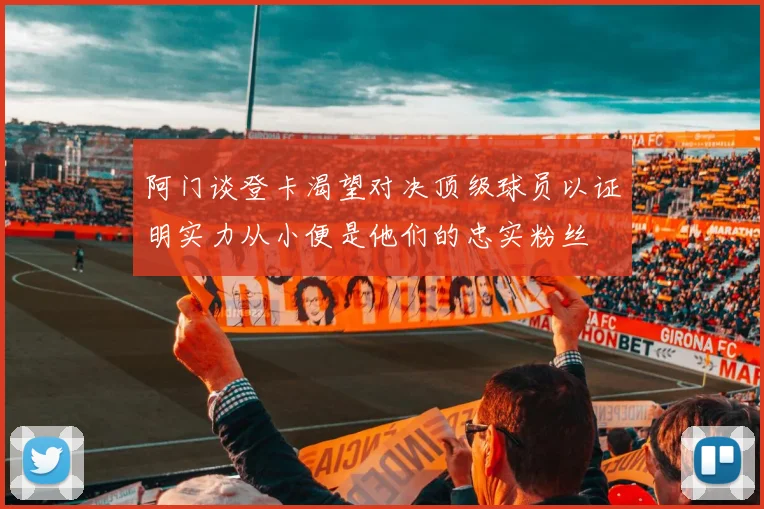 阿门谈登卡渴望对决顶级球员以证明实力从小便是他们的忠实粉丝