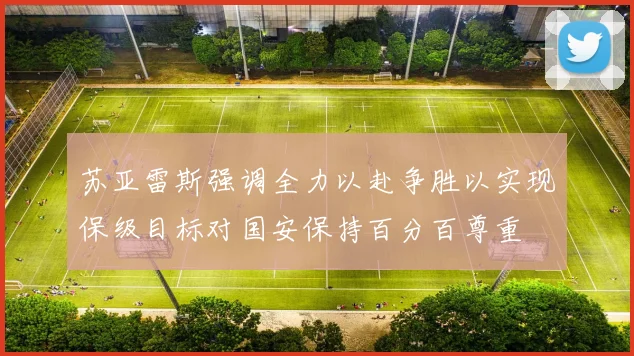 苏亚雷斯强调全力以赴争胜以实现保级目标对国安保持百分百尊重