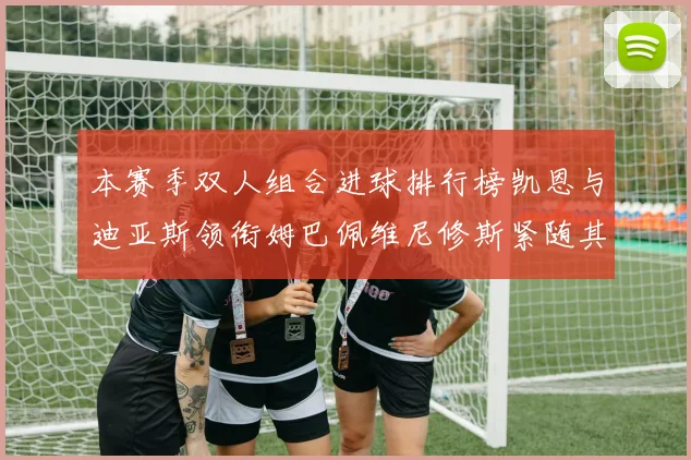 本赛季双人组合进球排行榜凯恩与迪亚斯领衔姆巴佩维尼修斯紧随其后