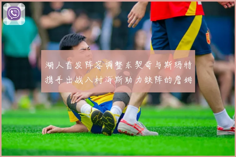 湖人首发阵容调整东契奇与斯玛特携手出战八村海斯助力缺阵的詹姆斯艾顿