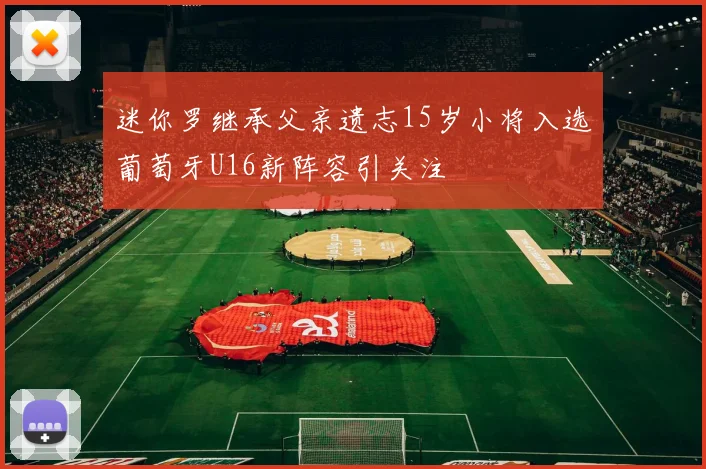 迷你罗继承父亲遗志15岁小将入选葡萄牙U16新阵容引关注