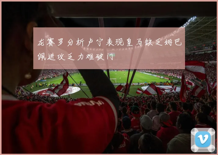 龙赛罗分析卢宁表现皇马缺乏姆巴佩进攻乏力难破门