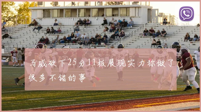 马威砍下25分11板展现实力称做了很多不错的事