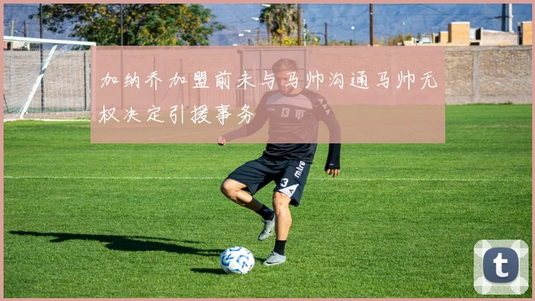 加纳乔加盟前未与马帅沟通马帅无权决定引援事务