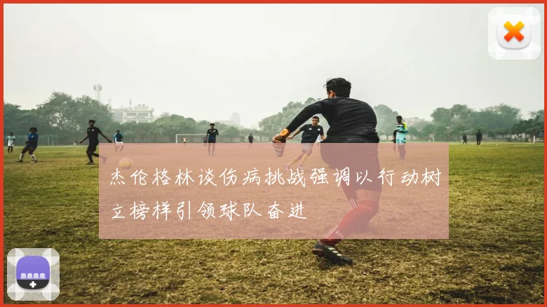 杰伦格林谈伤病挑战强调以行动树立榜样引领球队奋进