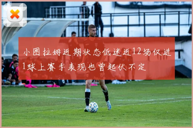 小图拉姆近期状态低迷近12场仅进1球上赛季表现也曾起伏不定