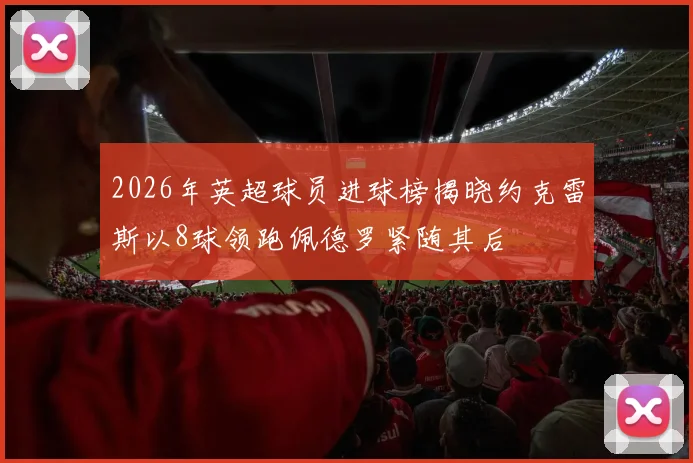 2026年英超球员进球榜揭晓约克雷斯以8球领跑佩德罗紧随其后